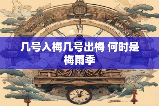 几号入梅几号出梅 何时是梅雨季