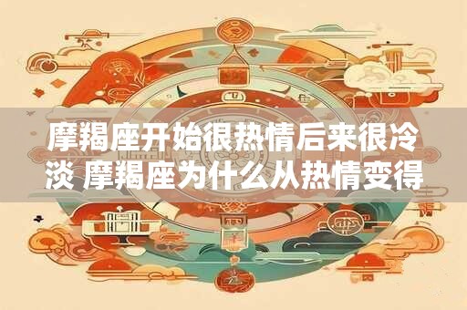 摩羯座开始很热情后来很冷淡 摩羯座为什么从热情变得冷淡