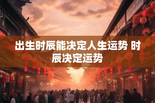 出生时辰能决定人生运势 时辰决定运势