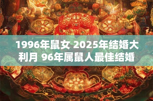 1996年鼠女 2025年结婚大利月 96年属鼠人最佳结婚年份