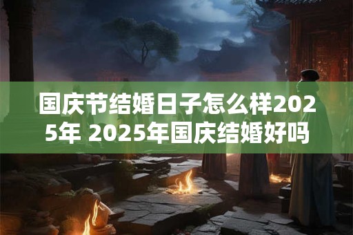 国庆节结婚日子怎么样2025年 2025年国庆结婚好吗