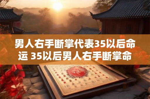 男人右手断掌代表35以后命运 35以后男人右手断掌命运如何
