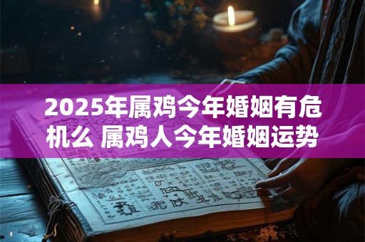 2025年属鸡今年婚姻有危机么 属鸡人今年婚姻运势