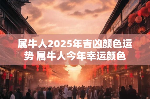 属牛人2025年吉凶颜色运势 属牛人今年幸运颜色