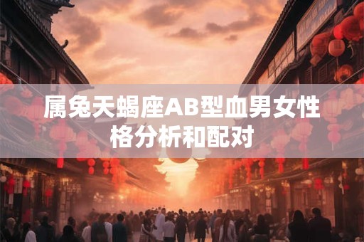 属兔天蝎座AB型血男女性格分析和配对