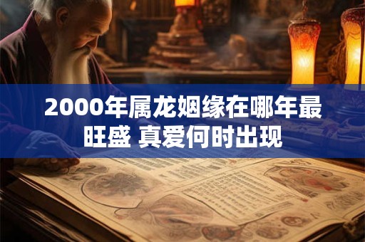 2000年属龙姻缘在哪年最旺盛 真爱何时出现