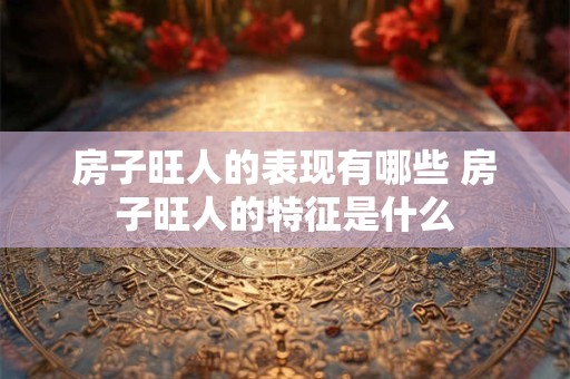 房子旺人的表现有哪些 房子旺人的特征是什么