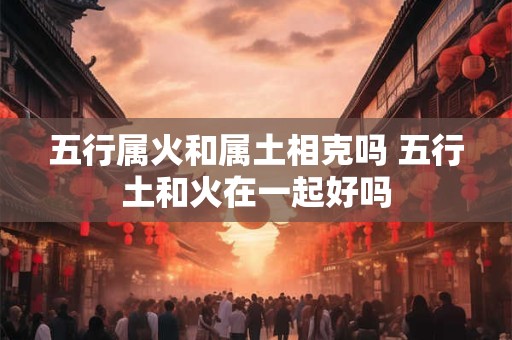 五行属火和属土相克吗 五行土和火在一起好吗