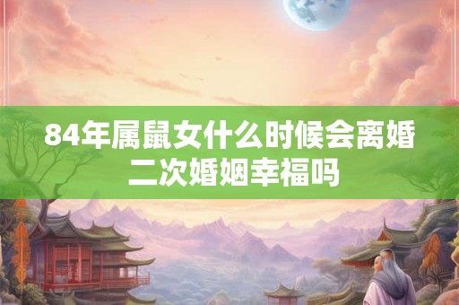 84年属鼠女什么时候会离婚 二次婚姻幸福吗