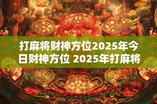 打麻将财神方位2025年今日财神方位 2025年打麻将财神所在方位