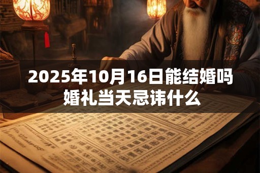 2025年10月16日能结婚吗 婚礼当天忌讳什么 2025年10月16日能结婚吗 婚礼当天忌讳什么
