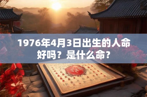 1976年4月3日出生的人命好吗？是什么命？