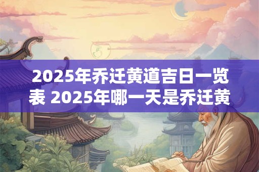 2025年乔迁黄道吉日一览表 2025年哪一天是乔迁黄道吉日