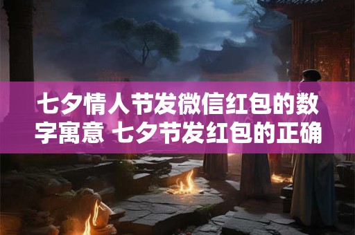 七夕情人节发微信红包的数字寓意 七夕节发红包的正确方法