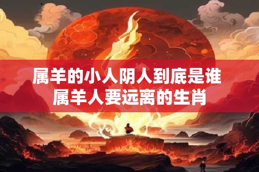 属羊的小人阴人到底是谁 属羊人要远离的生肖