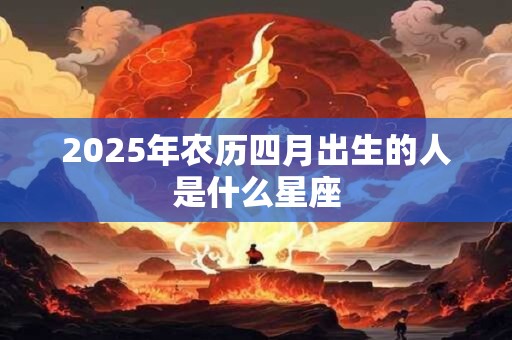 2025年农历四月出生的人是什么星座