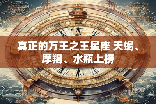 真正的万王之王星座 天蝎、摩羯、水瓶上榜