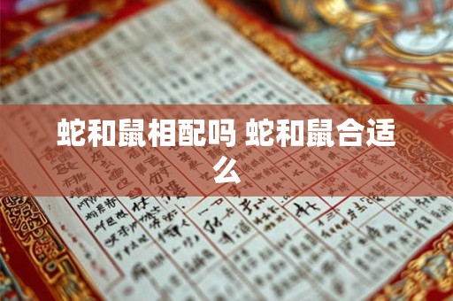 蛇和鼠相配吗 蛇和鼠合适么