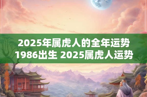 2025年属虎人的全年运势1986出生 2025属虎人运势如何
