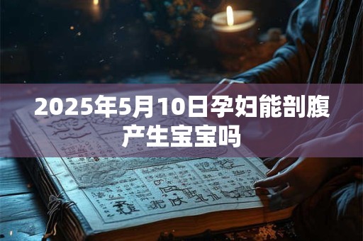 2025年5月10日孕妇能剖腹产生宝宝吗