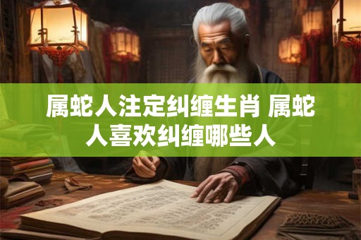 属蛇人注定纠缠生肖 属蛇人喜欢纠缠哪些人