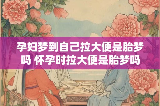 孕妇梦到自己拉大便是胎梦吗 怀孕时拉大便是胎梦吗