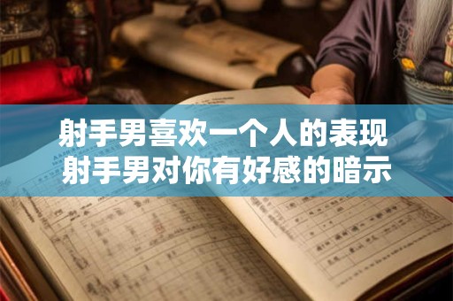 射手男喜欢一个人的表现 射手男对你有好感的暗示