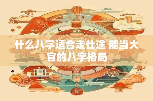 什么八字适合走仕途 能当大官的八字格局