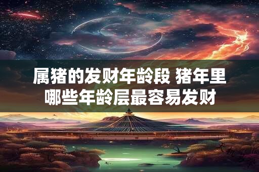 属猪的发财年龄段 猪年里哪些年龄层最容易发财