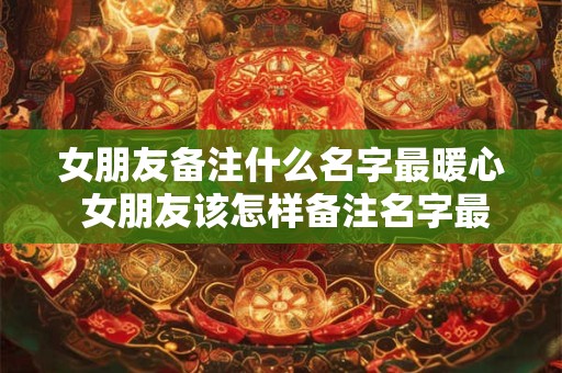 女朋友备注什么名字最暖心 女朋友该怎样备注名字最暖心