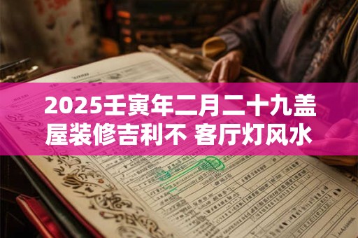 2025壬寅年二月二十九盖屋装修吉利不 客厅灯风水
