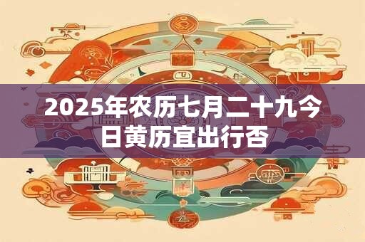 2025年农历七月二十九今日黄历宜出行否