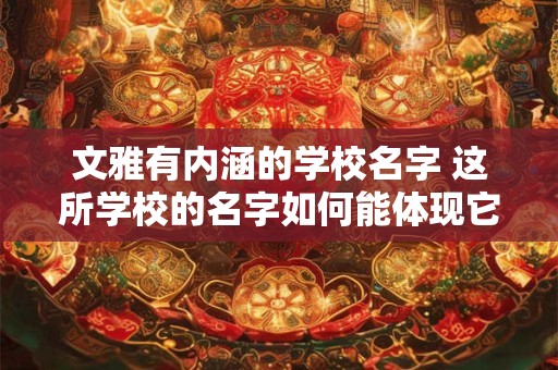 文雅有内涵的学校名字 这所学校的名字如何能体现它的文雅与内涵