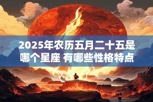 2025年农历五月二十五是哪个星座 有哪些性格特点