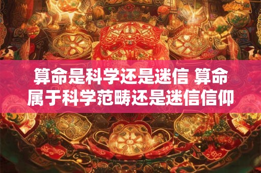 算命是科学还是迷信 算命属于科学范畴还是迷信信仰