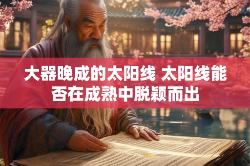 大器晚成的太阳线 太阳线能否在成熟中脱颖而出