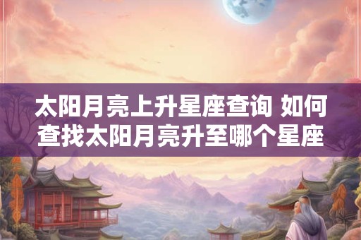 太阳月亮上升星座查询 如何查找太阳月亮升至哪个星座