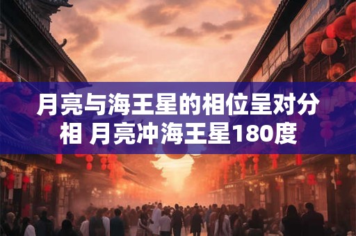月亮与海王星的相位呈对分相 月亮冲海王星180度