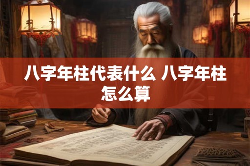八字年柱代表什么 八字年柱怎么算