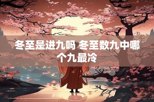冬至是进九吗 冬至数九中哪个九最冷