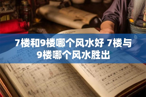 7楼和9楼哪个风水好 7楼与9楼哪个风水胜出