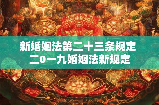 新婚姻法第二十三条规定 二0一九婚姻法新规定 新婚姻法第二十三条规定 二0一九婚姻法新规定