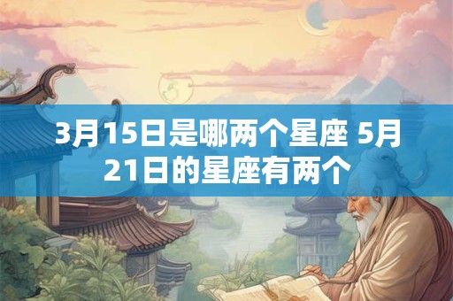 3月15日是哪两个星座 5月21日的星座有两个