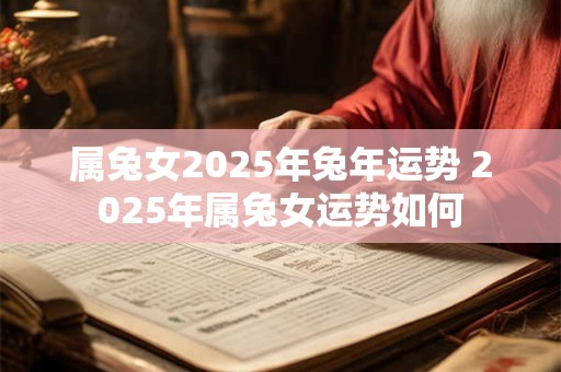 属兔女2025年兔年运势 2025年属兔女运势如何