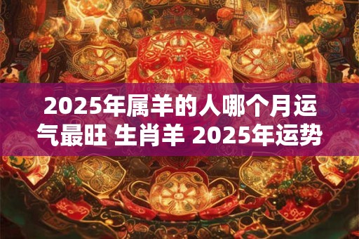2025年属羊的人哪个月运气最旺 生肖羊 2025年运势预测