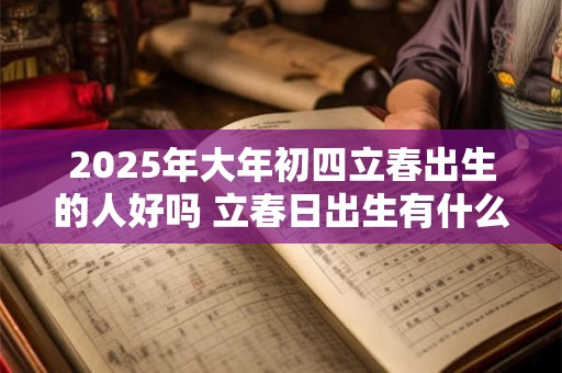 2025年大年初四立春出生的人好吗 立春日出生有什么说法