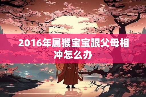 2016年属猴宝宝跟父母相冲怎么办