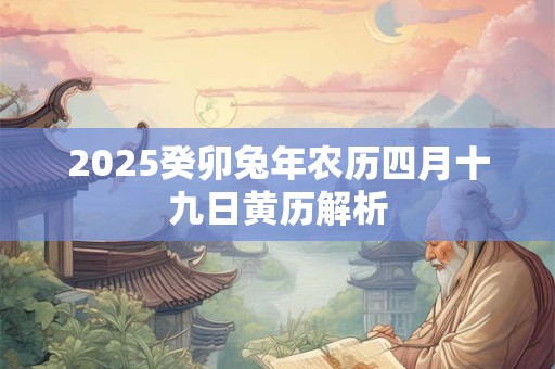 2025癸卯兔年农历四月十九日黄历解析