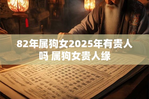 82年属狗女2025年有贵人吗 属狗女贵人缘