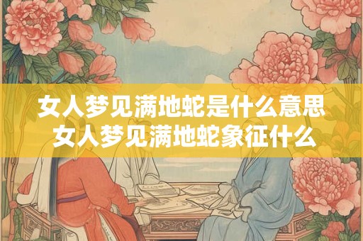 女人梦见满地蛇是什么意思 女人梦见满地蛇象征什么